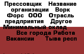 Прессовщик › Название организации ­ Ворк Форс, ООО › Отрасль предприятия ­ Другое › Минимальный оклад ­ 27 000 - Все города Работа » Вакансии   . Тыва респ.